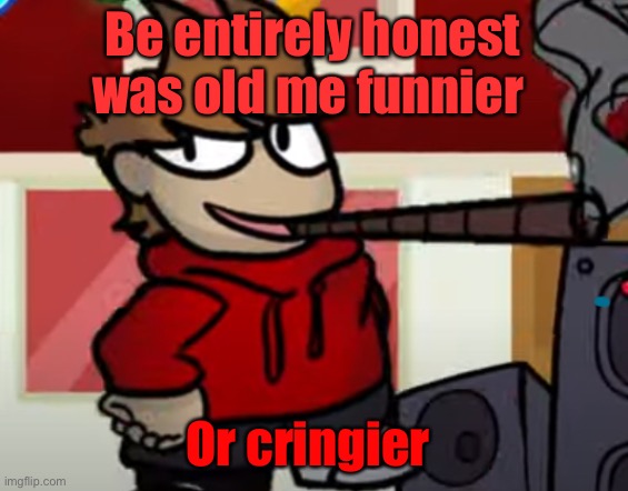 Tord smoking a big fat blunt | Be entirely honest was old me funnier; Or cringier | image tagged in tord smoking a big fat blunt | made w/ Imgflip meme maker