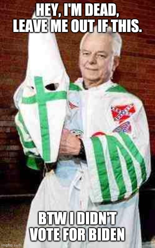 robert byrd kkk | HEY, I'M DEAD, LEAVE ME OUT IF THIS. BTW I DIDN'T VOTE FOR BIDEN | image tagged in robert byrd kkk | made w/ Imgflip meme maker