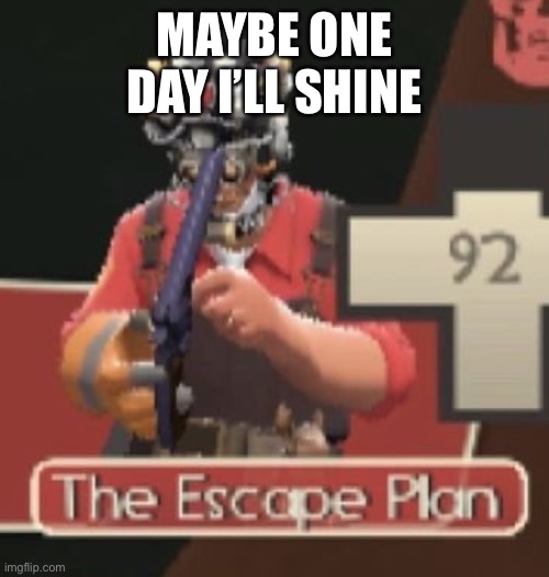 (Top post below) | MAYBE ONE DAY I’LL SHINE | image tagged in the escape plan | made w/ Imgflip meme maker