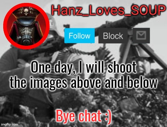 Hanz's new template (thanks King) | One day, I will shoot the images above and below; Bye chat :) | image tagged in hanz's new template thanks king | made w/ Imgflip meme maker