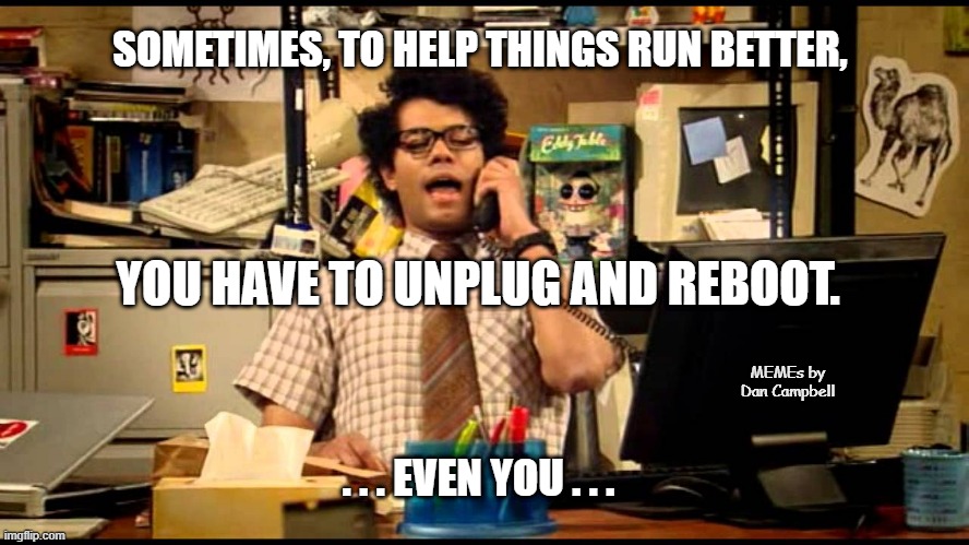  SOMETIMES, TO HELP THINGS RUN BETTER, YOU HAVE TO UNPLUG AND REBOOT. MEMEs by Dan Campbell; . . . EVEN YOU . . . | image tagged in have you tried forcing an unexpected reboot | made w/ Imgflip meme maker