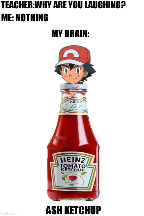 Blank White Template | TEACHER:WHY ARE YOU LAUGHING? ME: NOTHING; MY BRAIN:; ASH KETCHUP | image tagged in pokemon,ash ketchum,ketchup | made w/ Imgflip meme maker