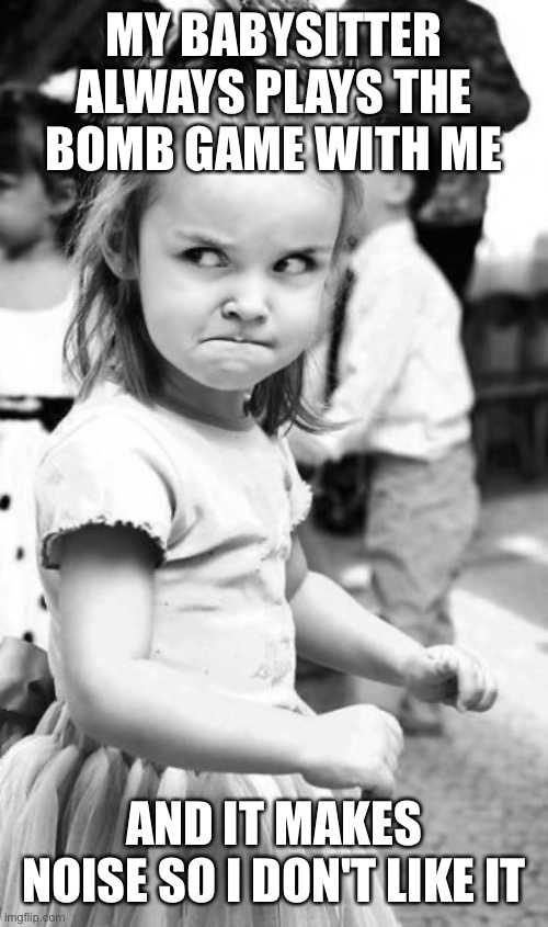 Angry Toddler Meme | MY BABYSITTER ALWAYS PLAYS THE BOMB GAME WITH ME; AND IT MAKES NOISE SO I DON'T LIKE IT | image tagged in memes,angry toddler | made w/ Imgflip meme maker