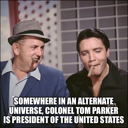 And Elvis is his nephew | SOMEWHERE IN AN ALTERNATE UNIVERSE, COLONEL TOM PARKER IS PRESIDENT OF THE UNITED STATES | image tagged in colonel tom parker,elvis | made w/ Imgflip meme maker