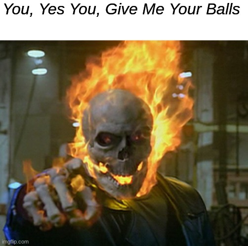 to all the men of imgflip /j | You, Yes You, Give Me Your Balls | image tagged in ghost rider,memes,shitpost,oh wow are you actually reading these tags,msmg,you have been eternally cursed for reading the tags | made w/ Imgflip meme maker