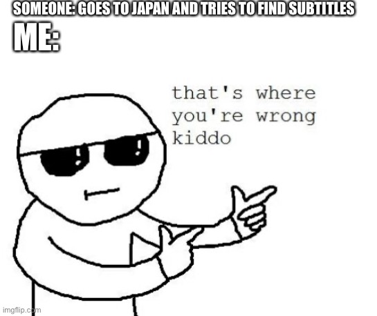 Where text to speech | SOMEONE: GOES TO JAPAN AND TRIES TO FIND SUBTITLES; ME: | image tagged in that's where you're wrong kiddo,random,oh wow are you actually reading these tags | made w/ Imgflip meme maker