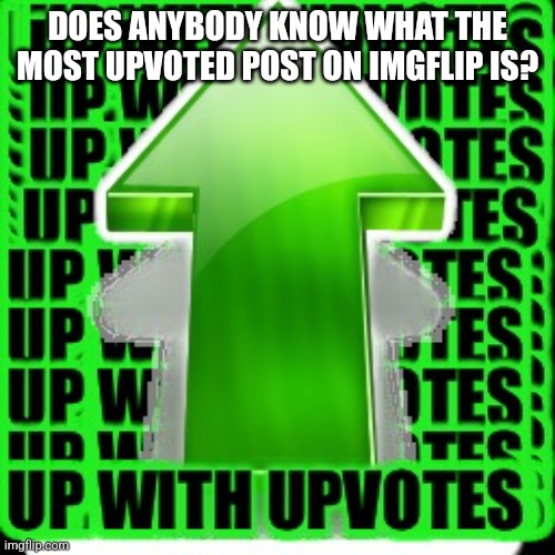 upvote | DOES ANYBODY KNOW WHAT THE MOST UPVOTED POST ON IMGFLIP IS? | image tagged in upvote | made w/ Imgflip meme maker