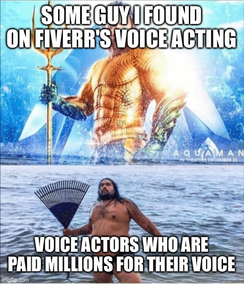 Turi ip ip ip | SOME GUY I FOUND ON FIVERR'S VOICE ACTING; VOICE ACTORS WHO ARE PAID MILLIONS FOR THEIR VOICE | image tagged in high quality vs low quality aquaman | made w/ Imgflip meme maker