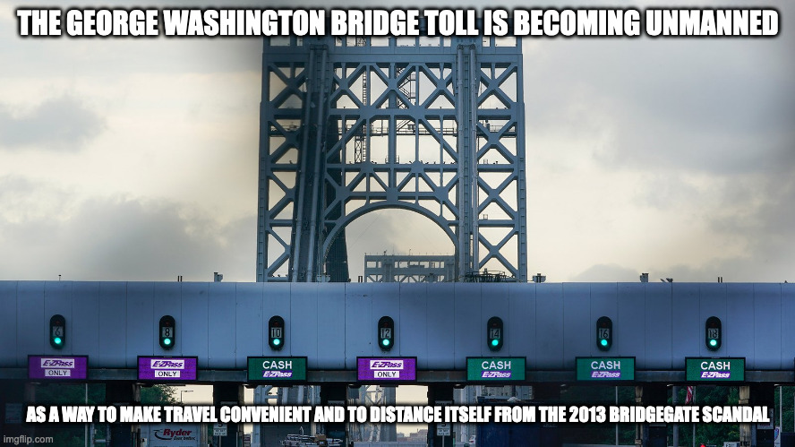 George Washington Bridge Becoming Cashless | THE GEORGE WASHINGTON BRIDGE TOLL IS BECOMING UNMANNED; AS A WAY TO MAKE TRAVEL CONVENIENT AND TO DISTANCE ITSELF FROM THE 2013 BRIDGEGATE SCANDAL | image tagged in toll,bridge,memes | made w/ Imgflip meme maker