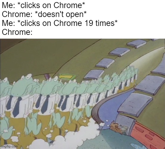 When you're impatient and you click Chrome multiple times | Me: *clicks on Chrome*
Chrome: *doesn't open*
Me: *clicks on Chrome 19 times*
Chrome: | image tagged in rocko's modern life,google chrome,chrome | made w/ Imgflip meme maker