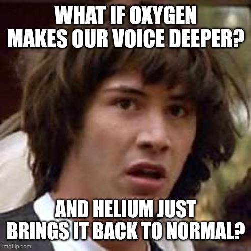 What if... | WHAT IF OXYGEN MAKES OUR VOICE DEEPER? AND HELIUM JUST BRINGS IT BACK TO NORMAL? | image tagged in memes,conspiracy keanu | made w/ Imgflip meme maker
