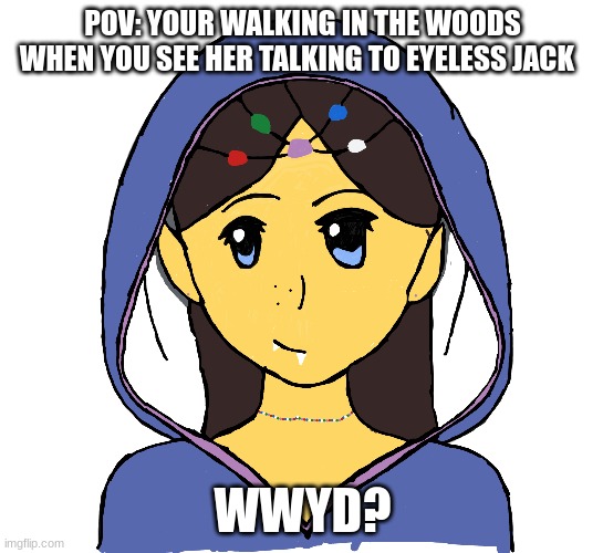 idk |  POV: YOUR WALKING IN THE WOODS WHEN YOU SEE HER TALKING TO EYELESS JACK; WWYD? | image tagged in creepypasta | made w/ Imgflip meme maker