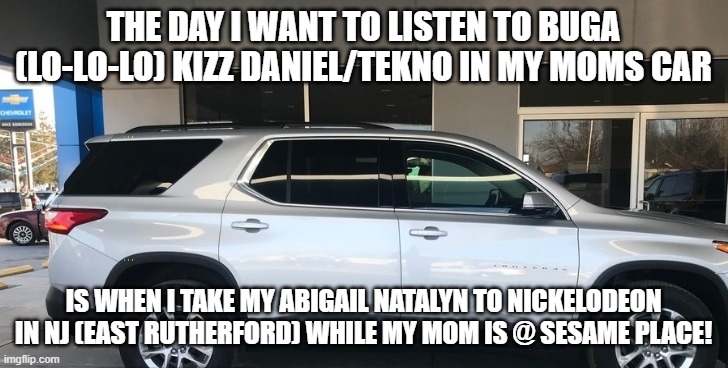 Buga (lo-lo-lo) Kizz Daniel/Tekno | THE DAY I WANT TO LISTEN TO BUGA (LO-LO-LO) KIZZ DANIEL/TEKNO IN MY MOMS CAR; IS WHEN I TAKE MY ABIGAIL NATALYN TO NICKELODEON IN NJ (EAST RUTHERFORD) WHILE MY MOM IS @ SESAME PLACE! | image tagged in chevy,chevrolet,uplifting,partying,summertime,nickelodeon | made w/ Imgflip meme maker