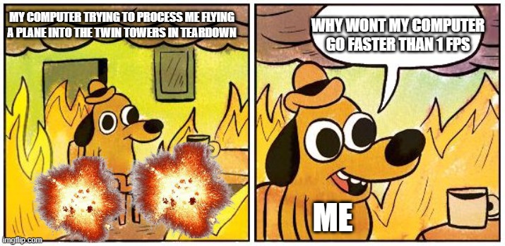 teardown | WHY WONT MY COMPUTER GO FASTER THAN 1 FPS; MY COMPUTER TRYING TO PROCESS ME FLYING A PLANE INTO THE TWIN TOWERS IN TEARDOWN; ME | image tagged in this is fine blank | made w/ Imgflip meme maker