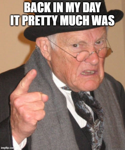 Back In My Day Meme | BACK IN MY DAY IT PRETTY MUCH WAS | image tagged in memes,back in my day | made w/ Imgflip meme maker