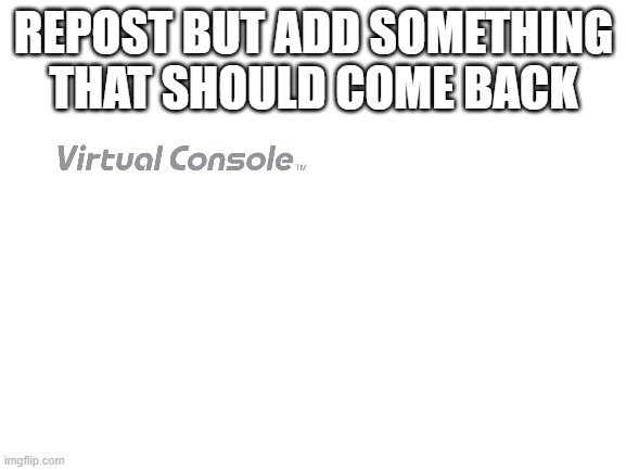 Blank White Template | REPOST BUT ADD SOMETHING THAT SHOULD COME BACK | image tagged in blank white template | made w/ Imgflip meme maker