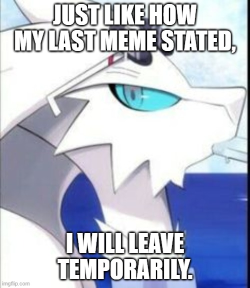 I will probably be back in several days | JUST LIKE HOW MY LAST MEME STATED, I WILL LEAVE TEMPORARILY. | image tagged in reshiram with sunglasses | made w/ Imgflip meme maker