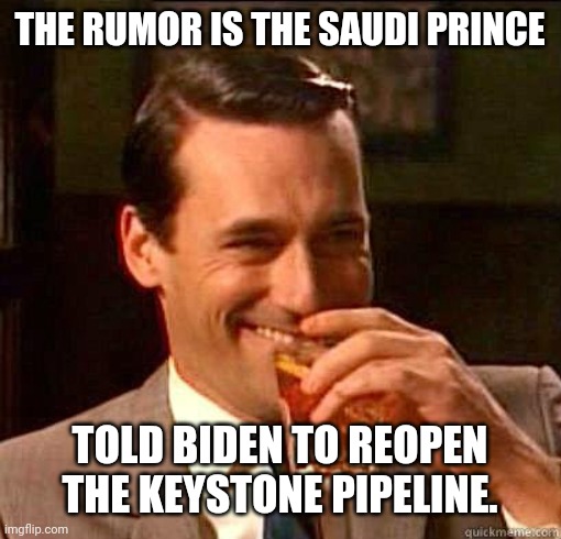The rumor is... | THE RUMOR IS THE SAUDI PRINCE; TOLD BIDEN TO REOPEN THE KEYSTONE PIPELINE. | image tagged in laughing don draper | made w/ Imgflip meme maker