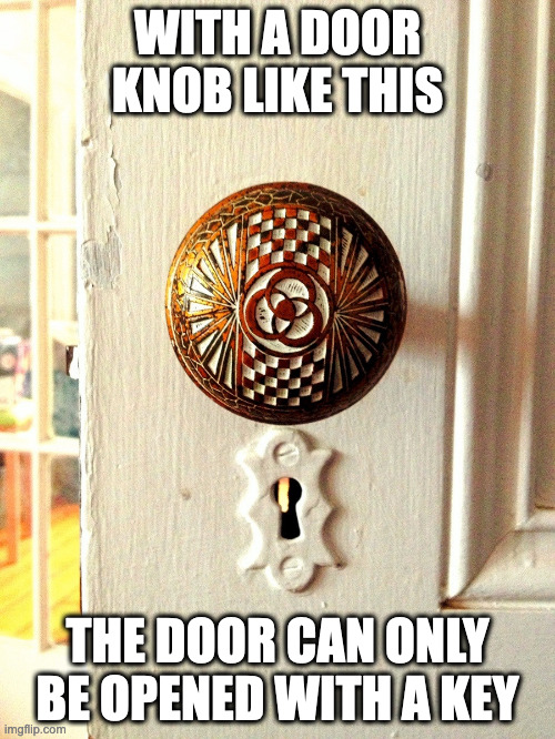 Mystic Door Knob | WITH A DOOR KNOB LIKE THIS; THE DOOR CAN ONLY BE OPENED WITH A KEY | image tagged in door knob,memes | made w/ Imgflip meme maker