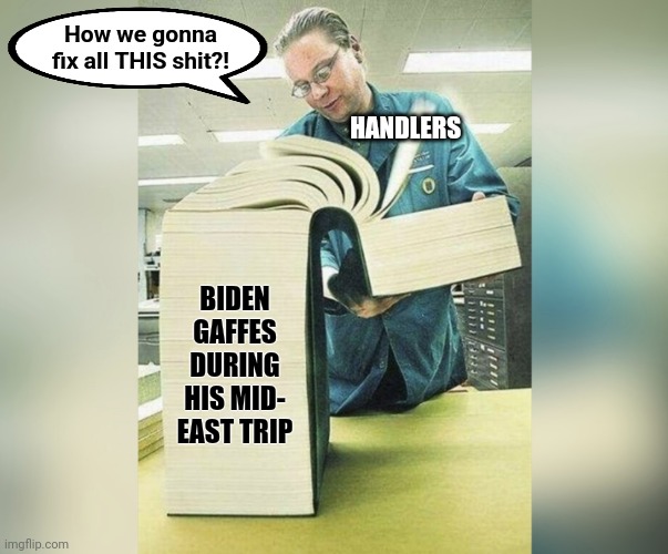 KEEP HIM IN HIS BASEMENT! | How we gonna fix all THIS shit?! HANDLERS; BIDEN
GAFFES
DURING
HIS MID-
EAST TRIP | image tagged in huge book,memes,joe biden,handlers,middle east trip,gaffes | made w/ Imgflip meme maker