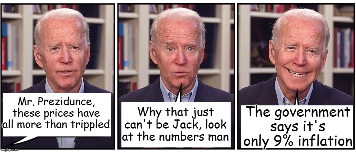 Biden cartoon | Mr. Prezidunce, these prices have all more than trippled The government says it's only 9% inflation Why that just can't be Jack, look at the | image tagged in biden cartoon | made w/ Imgflip meme maker