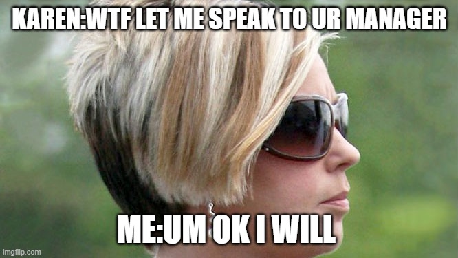 Karen | KAREN:WTF LET ME SPEAK TO UR MANAGER; ME:UM OK I WILL | image tagged in karen,funny memes,dank memes | made w/ Imgflip meme maker