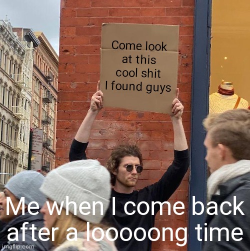 Come look at this cool shit I found guys; Me when I come back after a looooong time | image tagged in memes,guy holding cardboard sign | made w/ Imgflip meme maker