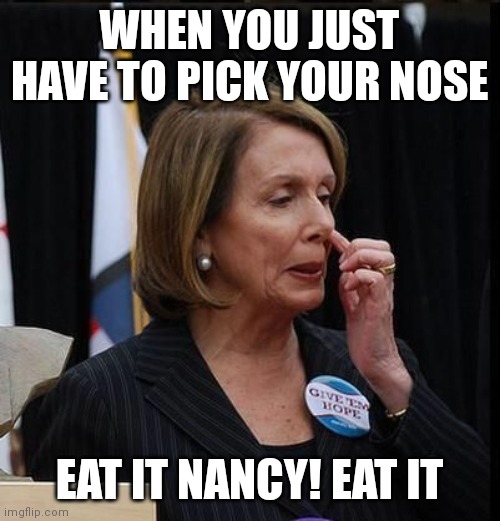 Nancy Pelosi | WHEN YOU JUST HAVE TO PICK YOUR NOSE; EAT IT NANCY! EAT IT | image tagged in nancy pelosi | made w/ Imgflip meme maker