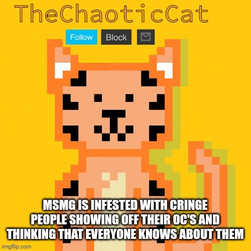 MSMG IS INFESTED WITH CRINGE PEOPLE SHOWING OFF THEIR OC'S AND THINKING THAT EVERYONE KNOWS ABOUT THEM | image tagged in chaoticcat | made w/ Imgflip meme maker