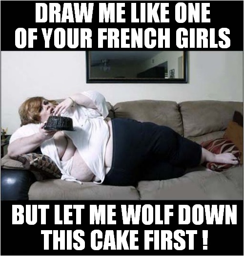 I'm Gonna Need A Bigger Pad ! | DRAW ME LIKE ONE OF YOUR FRENCH GIRLS; BUT LET ME WOLF DOWN
THIS CAKE FIRST ! | image tagged in draw me like one of your french girls,jaws,cake,obese,dark humour | made w/ Imgflip meme maker