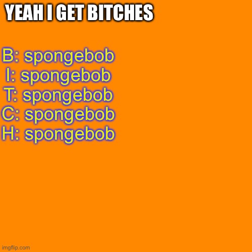 Blank Transparent Square | YEAH I GET BITCHES; B: spongebob
I: spongebob
T: spongebob
C: spongebob
H: spongebob | image tagged in memes,blank transparent square | made w/ Imgflip meme maker