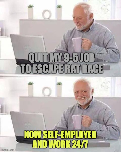 Hi Entrepreneurship | QUIT MY 9-5 JOB
TO ESCAPE RAT RACE; NOW SELF-EMPLOYED
AND WORK 24/7 | image tagged in memes,hide the pain harold | made w/ Imgflip meme maker