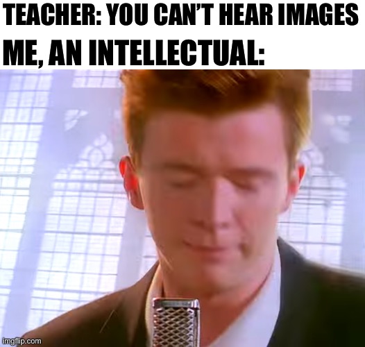 Haha funny | ME, AN INTELLECTUAL:; TEACHER: YOU CAN’T HEAR IMAGES | image tagged in memes,funny memes,funny,rickroll,oh wow are you actually reading these tags | made w/ Imgflip meme maker