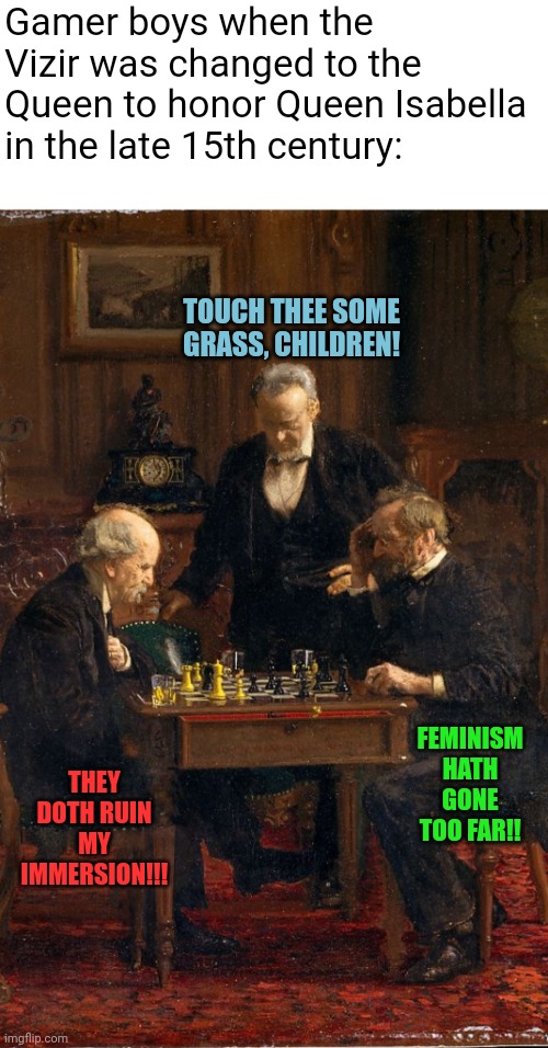 Gamer boys when the Vizir was changed to the Queen to honor Queen Isabella in the late 15th century:; TOUCH THEE SOME GRASS, CHILDREN! THEY DOTH RUIN MY IMMERSION!!! FEMINISM HATH GONE TOO FAR!! | image tagged in funny memes | made w/ Imgflip meme maker