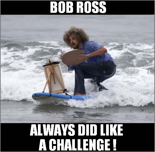 The Joy Of Painting Whilst Surfing |  BOB ROSS; ALWAYS DID LIKE 
A CHALLENGE ! | image tagged in fun,bob ross,painting,surfing,challenge | made w/ Imgflip meme maker
