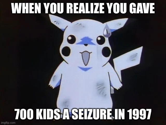 Pikachu’s mistake | WHEN YOU REALIZE YOU GAVE; 700 KIDS A SEIZURE IN 1997 | image tagged in pokemon,pikachu,surprised pikachu | made w/ Imgflip meme maker