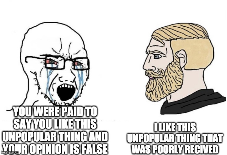 USE THIS WHEN NEEDED | I LIKE THIS UNPOPULAR THING THAT WAS POORLY RECIVED; YOU WERE PAID TO SAY YOU LIKE THIS UNPOPULAR THING AND YOUR OPINION IS FALSE | image tagged in soyboy vs yes chad | made w/ Imgflip meme maker