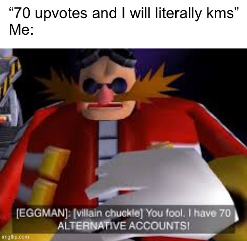Eggman Alternative Accounts | “70 upvotes and I will literally kms”
Me: | image tagged in eggman alternative accounts | made w/ Imgflip meme maker