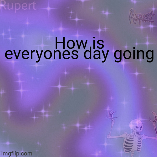 ruperts temp | How is everyones day going | image tagged in ruperts temp | made w/ Imgflip meme maker