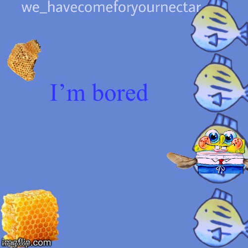 We_HaveComeForYourNectar’s template (thanks to stansmith69420) | I’m bored | image tagged in we_havecomeforyournectar s template thanks to stansmith69420 | made w/ Imgflip meme maker