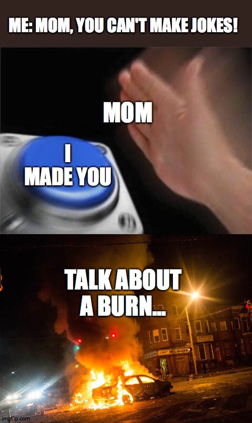 lol (creator note: roasted lol) | ME: MOM, YOU CAN'T MAKE JOKES! MOM; I MADE YOU; TALK ABOUT A BURN... | image tagged in memes,blank nut button,fire burning car riots in baltimore | made w/ Imgflip meme maker