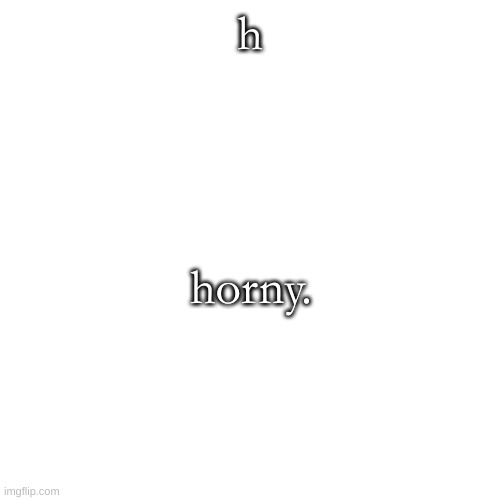 Blank Transparent Square | h; horny. | image tagged in memes,blank transparent square | made w/ Imgflip meme maker