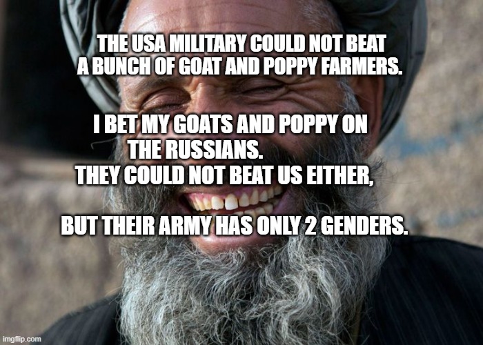 Laughing Terrorist | THE USA MILITARY COULD NOT BEAT A BUNCH OF GOAT AND POPPY FARMERS. I BET MY GOATS AND POPPY ON THE RUSSIANS.                  THEY COULD NOT BEAT US EITHER,                                         BUT THEIR ARMY HAS ONLY 2 GENDERS. | image tagged in laughing terrorist | made w/ Imgflip meme maker