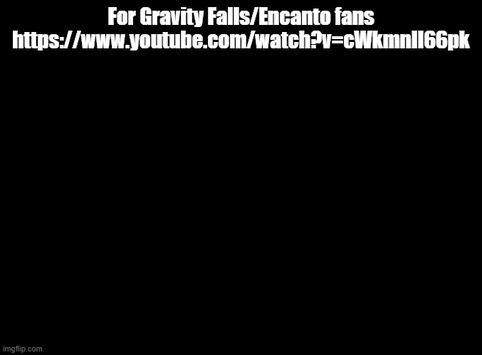 Made by my friend Isabelle | For Gravity Falls/Encanto fans https://www.youtube.com/watch?v=cWkmnIl66pk | image tagged in blank black,gravity falls,encanto | made w/ Imgflip meme maker