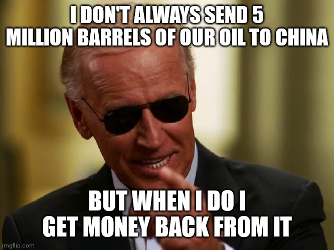 Cool Joe Biden | I DON'T ALWAYS SEND 5 MILLION BARRELS OF OUR OIL TO CHINA; BUT WHEN I DO I GET MONEY BACK FROM IT | image tagged in cool joe biden | made w/ Imgflip meme maker