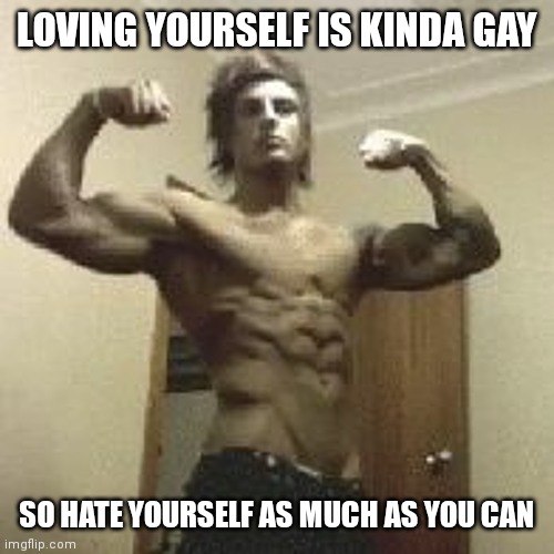 zyzz | LOVING YOURSELF IS KINDA GAY; SO HATE YOURSELF AS MUCH AS YOU CAN | image tagged in zyzz | made w/ Imgflip meme maker