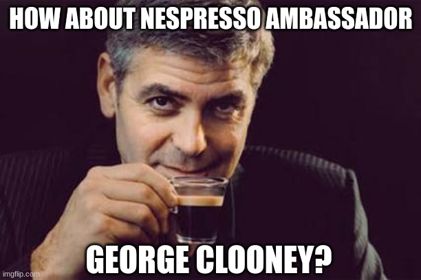 George Clooney what else | HOW ABOUT NESPRESSO AMBASSADOR GEORGE CLOONEY? | image tagged in george clooney what else | made w/ Imgflip meme maker