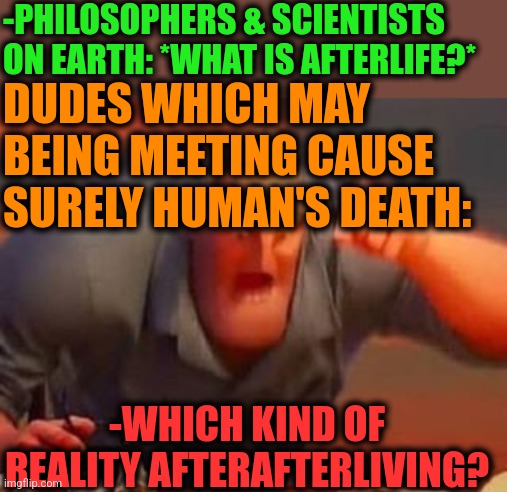 -After passing few boarders. | -PHILOSOPHERS & SCIENTISTS ON EARTH: *WHAT IS AFTERLIFE?*; DUDES WHICH MAY BEING MEETING CAUSE SURELY HUMAN'S DEATH:; -WHICH KIND OF REALITY AFTERAFTERLIVING? | image tagged in mr incredible mad,philosoraptor,afterlife,what if i told you,mankind,reality check | made w/ Imgflip meme maker