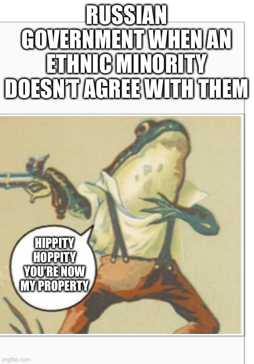 This could be either the Soviet Union or Russian Federation | RUSSIAN GOVERNMENT WHEN AN ETHNIC MINORITY DOESN’T AGREE WITH THEM; HIPPITY HOPPITY YOU’RE NOW MY PROPERTY | image tagged in hippity hoppity blank,ussr,russia,soviet union,putin,cold war | made w/ Imgflip meme maker