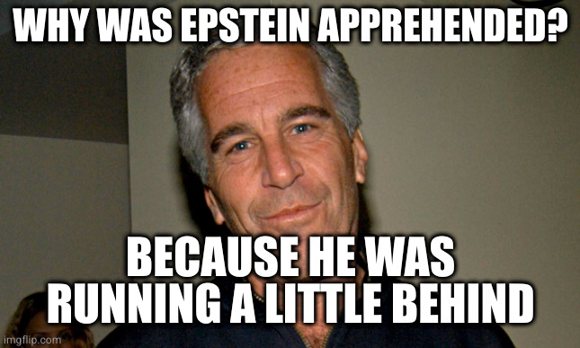 Sort of like this meme |  WHY WAS EPSTEIN APPREHENDED? BECAUSE HE WAS RUNNING A LITTLE BEHIND | image tagged in jeffrey epstein | made w/ Imgflip meme maker